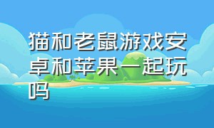 猫和老鼠游戏安卓和苹果一起玩吗