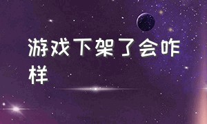 游戏下架了会咋样（游戏下架了我们该怎么办）