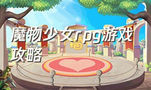 魔物少女rpg游戏攻略（魔物少女rpg游戏攻略）