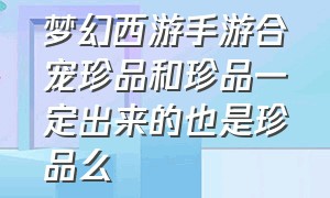 梦幻西游手游合宠珍品和珍品一定出来的也是珍品么