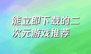 能立即下载的二次元游戏推荐（不用登录的二次元游戏推荐手机版）