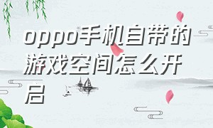 oppo手机自带的游戏空间怎么开启