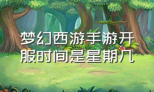 梦幻西游手游开服时间是星期几（梦幻西游手游网易官方正版）