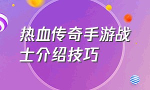 热血传奇手游战士介绍技巧（热血传奇手游战士厉害吗）