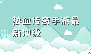 热血传奇手游最新冲级（热血传奇手游怎么升级最快）