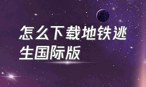 怎么下载地铁逃生国际版