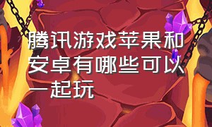 腾讯游戏苹果和安卓有哪些可以一起玩