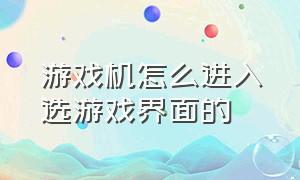 游戏机怎么进入选游戏界面的