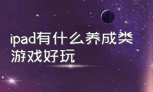 ipad有什么养成类游戏好玩（ipad有什么养成类游戏好玩推荐）