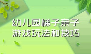 幼儿园梯子亲子游戏玩法和技巧