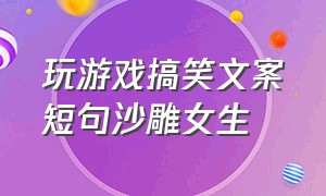 玩游戏搞笑文案短句沙雕女生