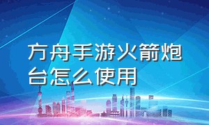 方舟手游火箭炮台怎么使用（方舟手游如何给自动炮台装子弹）