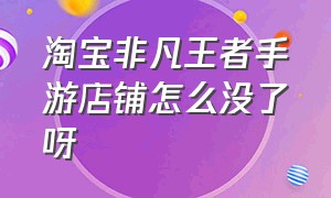 淘宝非凡王者手游店铺怎么没了呀