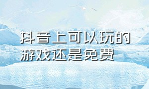 抖音上可以玩的游戏还是免费