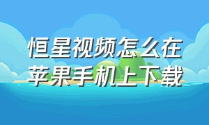 恒星视频怎么在苹果手机上下载