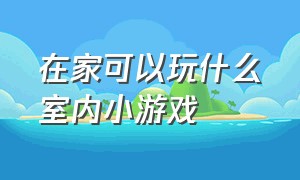 在家可以玩什么室内小游戏