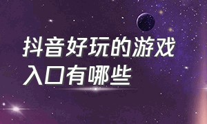 抖音好玩的游戏 入口有哪些（抖音好玩的游戏 入口有哪些呢）