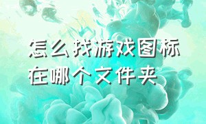 怎么找游戏图标在哪个文件夹