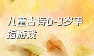 儿童古诗0-3岁手指游戏（读唐诗幼儿手指游戏完整版）