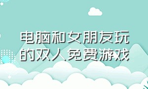 电脑和女朋友玩的双人免费游戏