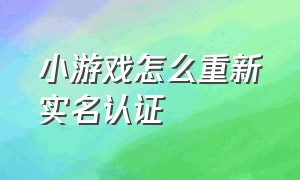 小游戏怎么重新实名认证（小游戏已经实名认证了怎么办）