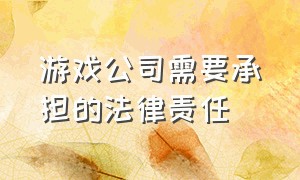 游戏公司需要承担的法律责任（去法院起诉游戏公司需要什么）