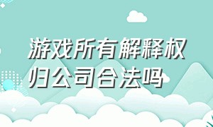 游戏所有解释权归公司合法吗