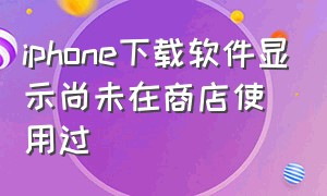 iphone下载软件显示尚未在商店使用过