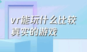 vr能玩什么比较真实的游戏