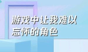 游戏中让我难以忘怀的角色