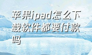 苹果ipad怎么下载软件都要付款吗