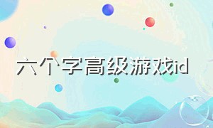 六个字高级游戏id