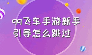 qq飞车手游新手引导怎么跳过（qq飞车手游新手引导怎么跳过新手教程）