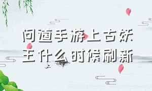 问道手游上古妖王什么时候刷新