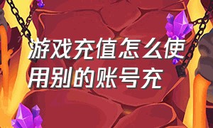 游戏充值怎么使用别的账号充