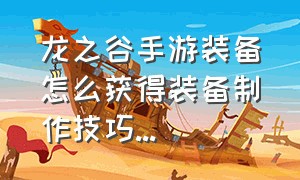 龙之谷手游装备怎么获得装备制作技巧...（龙之谷手游官网）