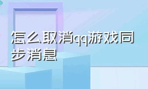 怎么取消qq游戏同步消息（怎么把qq游戏消息同步功能关掉）