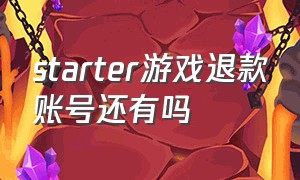 starter游戏退款账号还有吗