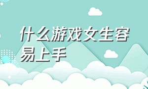 什么游戏女生容易上手（什么游戏非常好玩适合女生的）