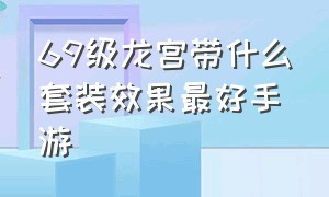 69级龙宫带什么套装效果最好手游