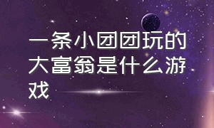 一条小团团玩的大富翁是什么游戏