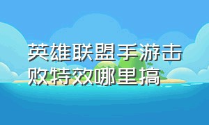 英雄联盟手游击败特效哪里搞