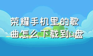 荣耀手机里的歌曲怎么下载到u盘