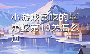 小游戏贪吃的苹果蛇第10关怎么过（贪吃苹果蛇第10关过关方法）