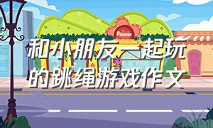 和小朋友一起玩的跳绳游戏作文