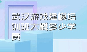 武汉游戏建模培训班大概多少学费