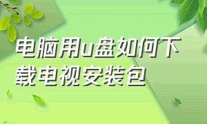 电脑用u盘如何下载电视安装包