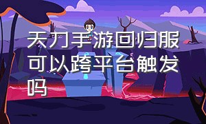 天刀手游回归服可以跨平台触发吗