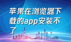 苹果在浏览器下载的app安装不了