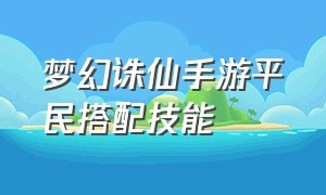 梦幻诛仙手游平民搭配技能（梦幻诛仙手游阵容搭配推荐最新）